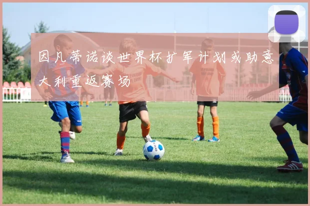 因凡蒂诺谈世界杯扩军计划或助意大利重返赛场