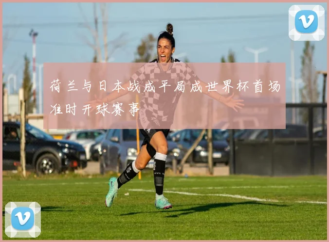 荷兰与日本战成平局成世界杯首场准时开球赛事