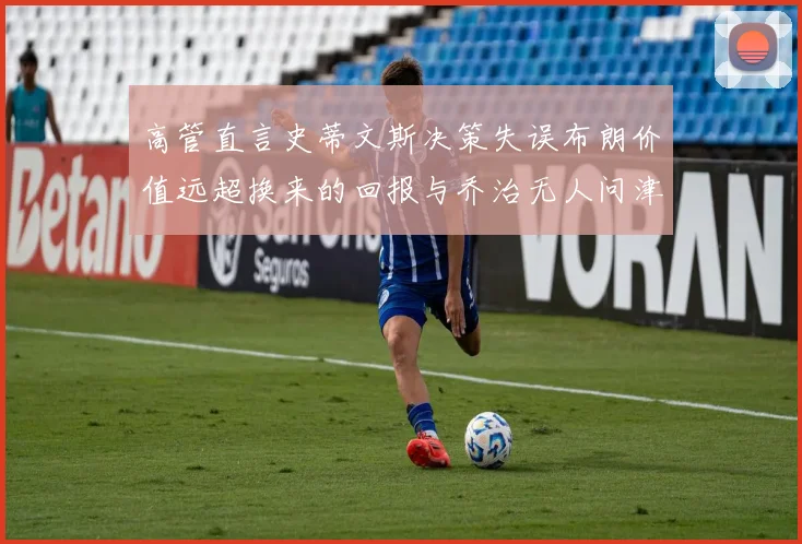 高管直言史蒂文斯决策失误布朗价值远超换来的回报与乔治无人问津