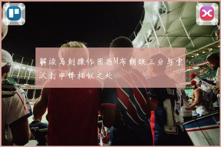 解读马刺操作困惑M布朗缺三分与索汉打中锋相似之处