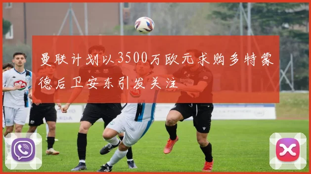 曼联计划以3500万欧元求购多特蒙德后卫安东引发关注