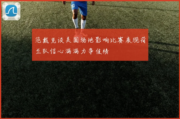 范戴克谈美国场地影响比赛表现荷兰队信心满满力争佳绩