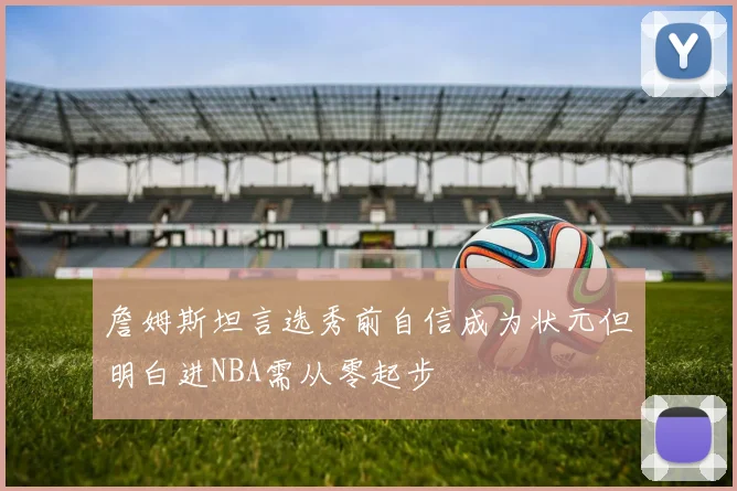 詹姆斯坦言选秀前自信成为状元但明白进NBA需从零起步