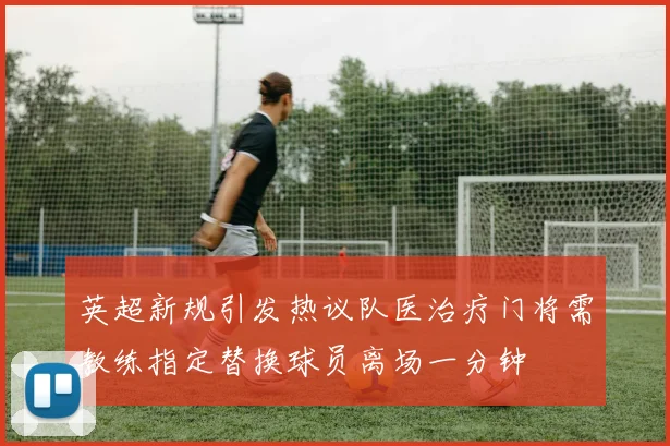 英超新规引发热议队医治疗门将需教练指定替换球员离场一分钟