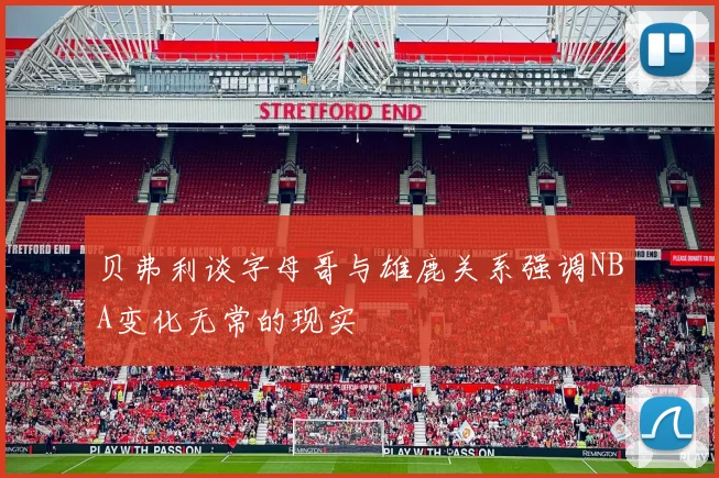 贝弗利谈字母哥与雄鹿关系强调NBA变化无常的现实